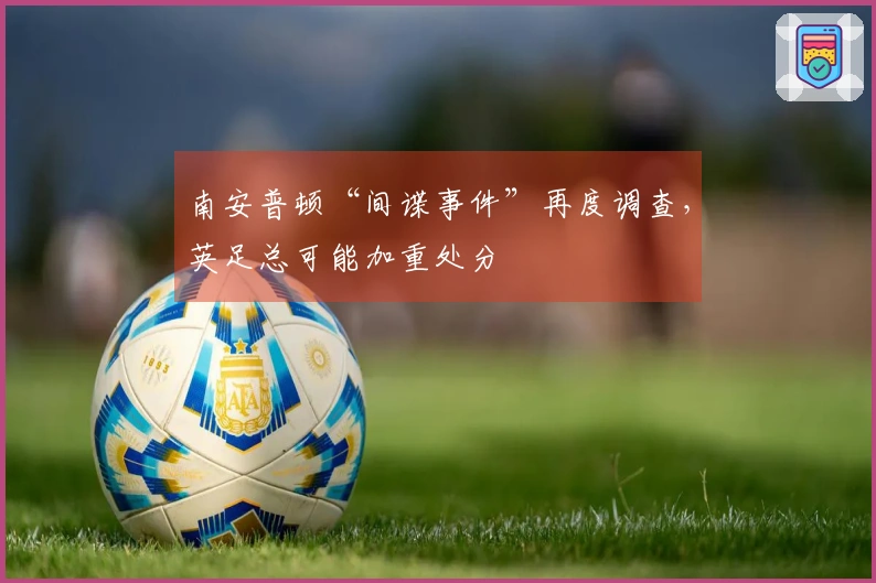 南安普顿“间谍事件”再度调查，英足总可能加重处分